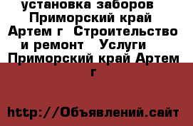 установка заборов - Приморский край, Артем г. Строительство и ремонт » Услуги   . Приморский край,Артем г.